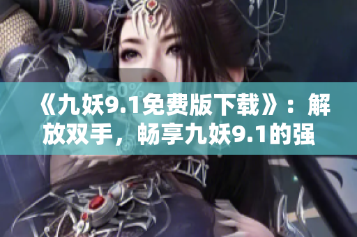 《九妖9.1免费版下载》：解放双手，畅享九妖9.1的强大功能！