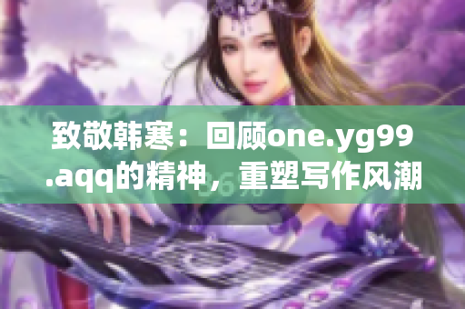 致敬韩寒：回顾one.yg99.aqq的精神，重塑写作风潮