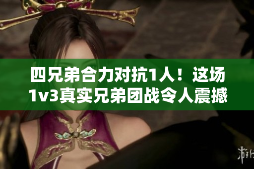 四兄弟合力对抗1人！这场1v3真实兄弟团战令人震撼！