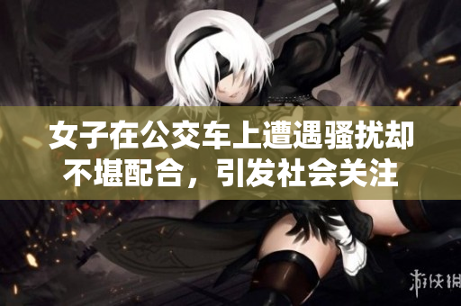 女子在公交车上遭遇骚扰却不堪配合，引发社会关注