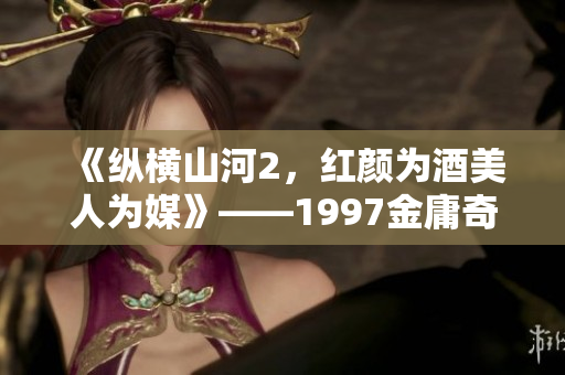 《纵横山河2，红颜为酒美人为媒》——1997金庸奇幻小说翻拍場。