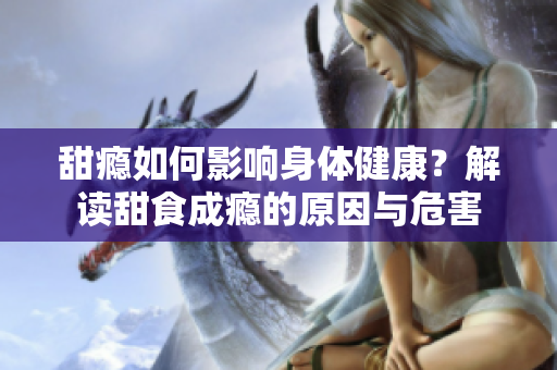 甜瘾如何影响身体健康？解读甜食成瘾的原因与危害