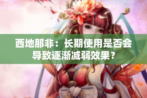 西地那非：长期使用是否会导致逐渐减弱效果？
