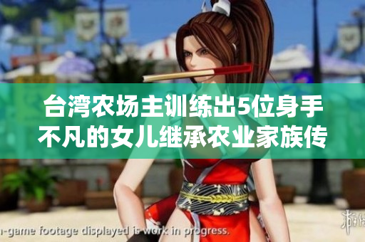 台湾农场主训练出5位身手不凡的女儿继承农业家族传统的女性力量