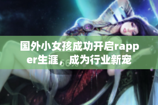 国外小女孩成功开启rapper生涯，成为行业新宠