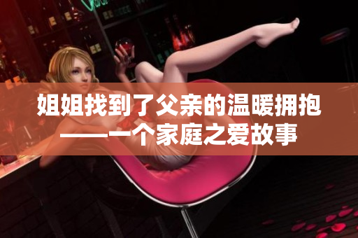 姐姐找到了父亲的温暖拥抱——一个家庭之爱故事