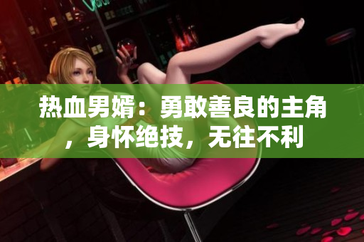 热血男婿：勇敢善良的主角，身怀绝技，无往不利