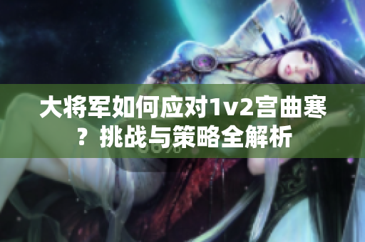 大将军如何应对1v2宫曲寒？挑战与策略全解析