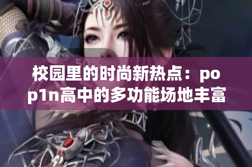 校园里的时尚新热点：pop1n高中的多功能场地丰富多彩