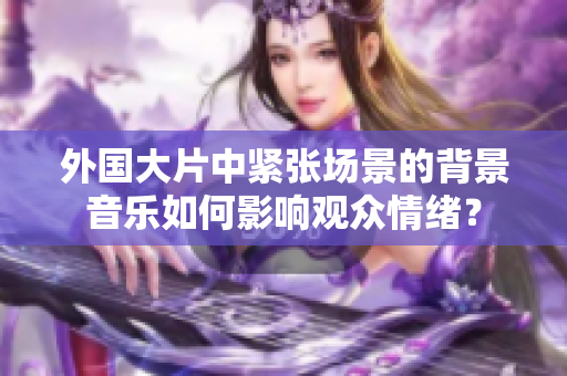 外国大片中紧张场景的背景音乐如何影响观众情绪？