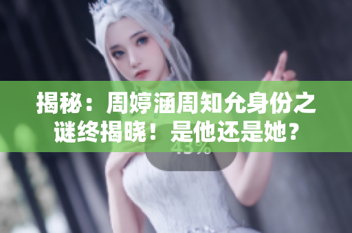 揭秘：周婷涵周知允身份之谜终揭晓！是他还是她？