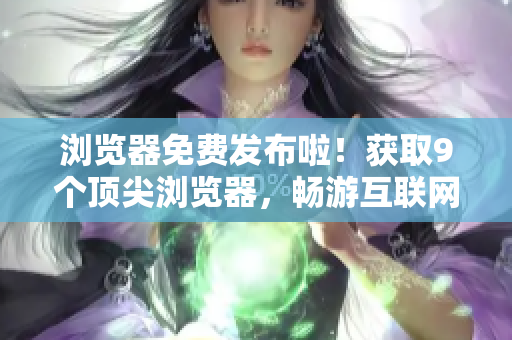 浏览器免费发布啦！获取9个顶尖浏览器，畅游互联网！