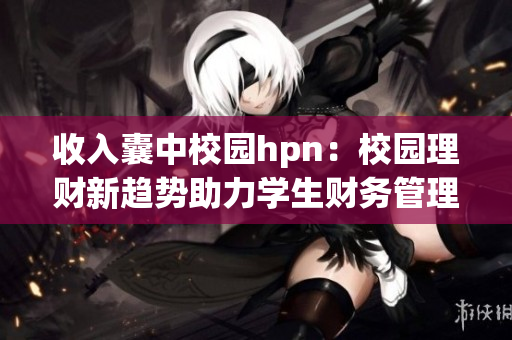 收入囊中校园hpn：校园理财新趋势助力学生财务管理