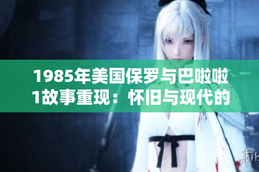 1985年美国保罗与巴啦啦1故事重现：怀旧与现代的碰撞