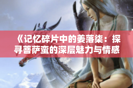 《记忆碎片中的姜落柒：探寻菩萨蛮的深层魅力与情感激荡》
