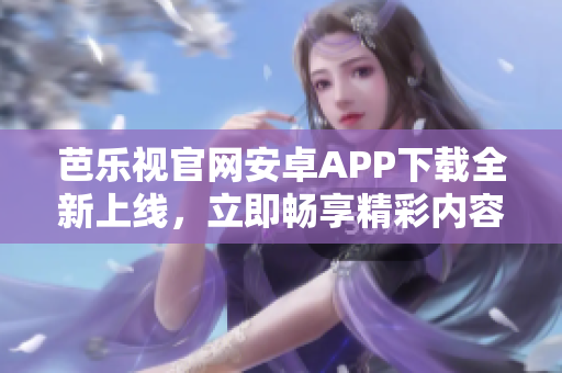 芭乐视官网安卓APP下载全新上线，立即畅享精彩内容
