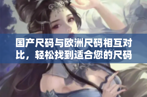 国产尺码与欧洲尺码相互对比，轻松找到适合您的尺码大小