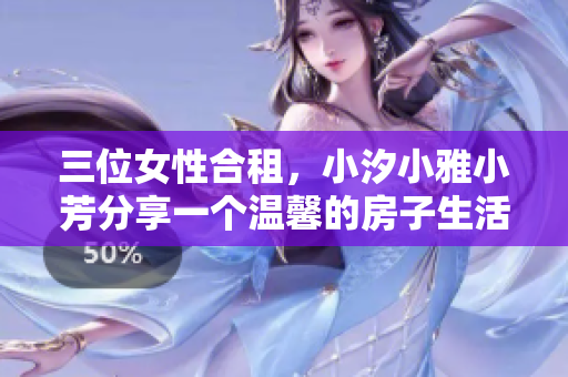 三位女性合租，小汐小雅小芳分享一个温馨的房子生活