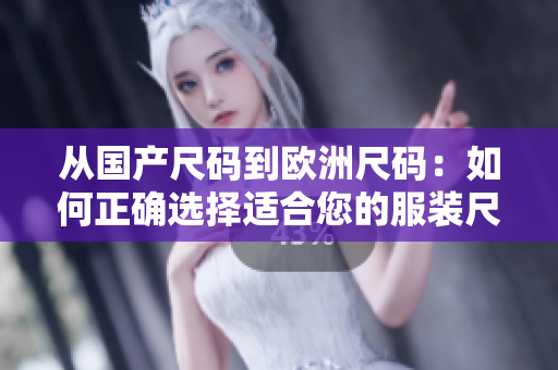 从国产尺码到欧洲尺码：如何正确选择适合您的服装尺码？