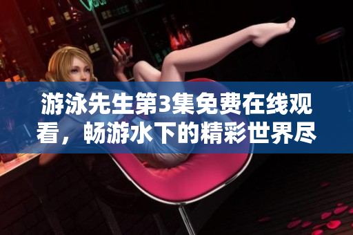 游泳先生第3集免费在线观看，畅游水下的精彩世界尽在眼前