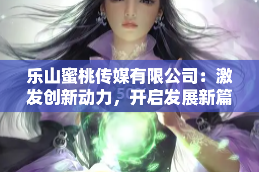 乐山蜜桃传媒有限公司：激发创新动力，开启发展新篇章