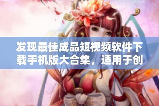 发现最佳成品短视频软件下载手机版大合集，适用于创作与分享！
