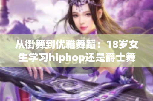 从街舞到优雅舞蹈：18岁女生学习hiphop还是爵士舞？