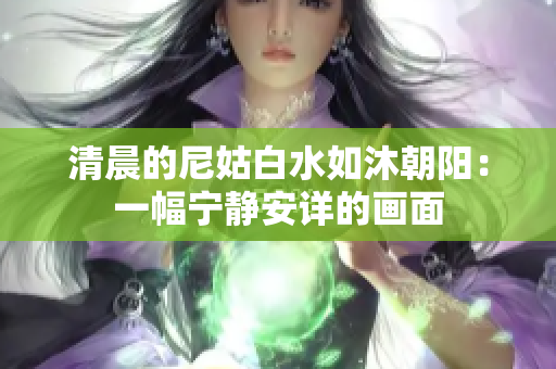 清晨的尼姑白水如沐朝阳：一幅宁静安详的画面