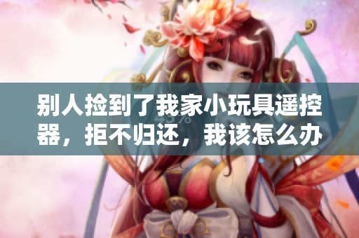 别人捡到了我家小玩具遥控器，拒不归还，我该怎么办？