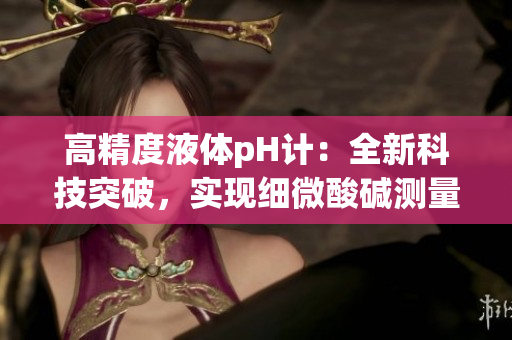 高精度液体pH计：全新科技突破，实现细微酸碱测量的精准控制