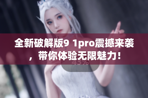 全新破解版9 1pro震撼来袭，带你体验无限魅力！