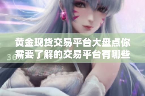 黄金现货交易平台大盘点你需要了解的交易平台有哪些