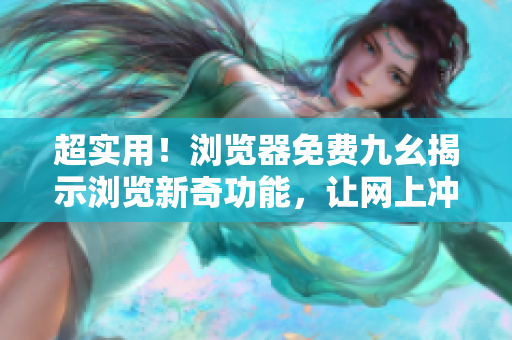 超实用！浏览器免费九幺揭示浏览新奇功能，让网上冲浪更畅快