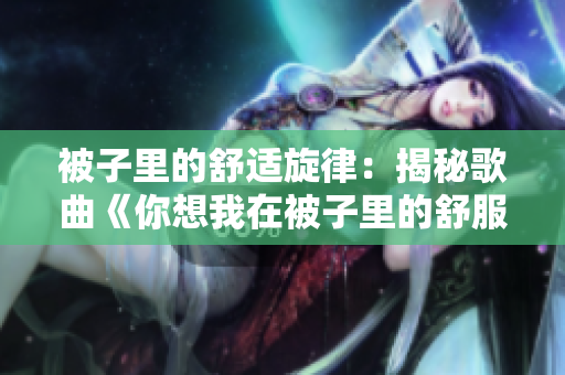 被子里的舒适旋律：揭秘歌曲《你想我在被子里的舒服》的神秘魅力