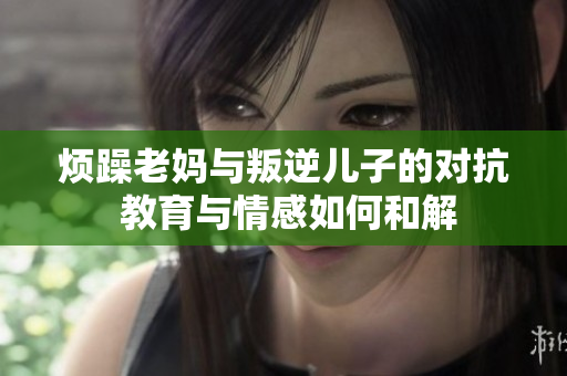烦躁老妈与叛逆儿子的对抗 教育与情感如何和解