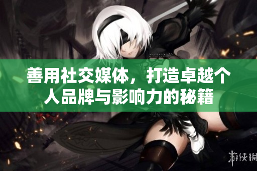 善用社交媒体，打造卓越个人品牌与影响力的秘籍