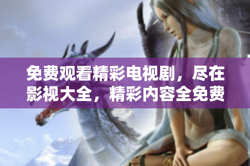 免费观看精彩电视剧，尽在影视大全，精彩内容全免费观赏