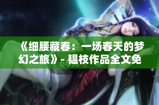 《细腰藏春：一场春天的梦幻之旅》- 韫枝作品全文免费阅读