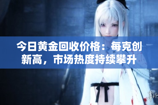 今日黄金回收价格：每克创新高，市场热度持续攀升