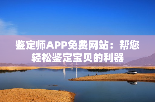 鉴定师APP免费网站：帮您轻松鉴定宝贝的利器