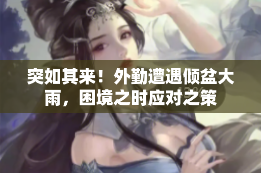 突如其来！外勤遭遇倾盆大雨，困境之时应对之策