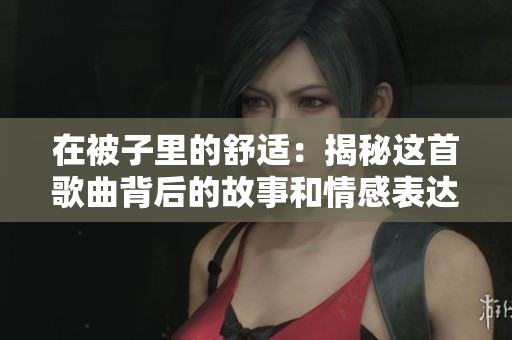 在被子里的舒适：揭秘这首歌曲背后的故事和情感表达