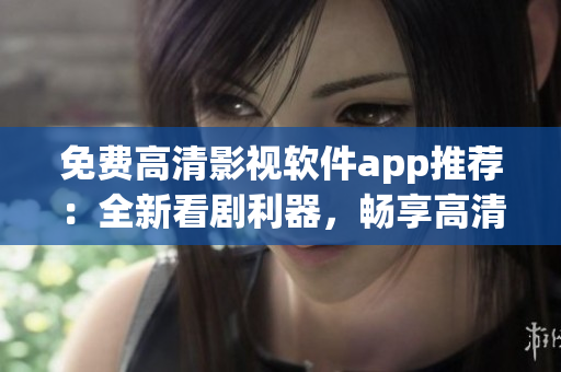 免费高清影视软件app推荐：全新看剧利器，畅享高清大片！
