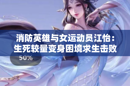 消防英雄与女运动员江怡：生死较量变身困境求生击败火灾！