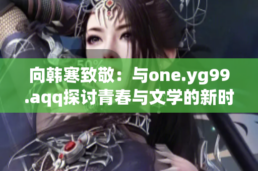 向韩寒致敬：与one.yg99.aqq探讨青春与文学的新时代