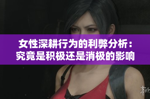 女性深耕行为的利弊分析：究竟是积极还是消极的影响？