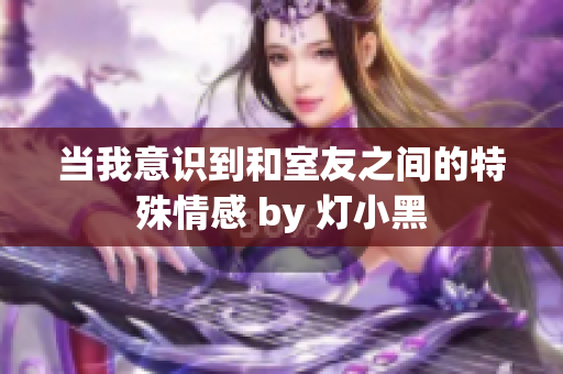 当我意识到和室友之间的特殊情感 by 灯小黑