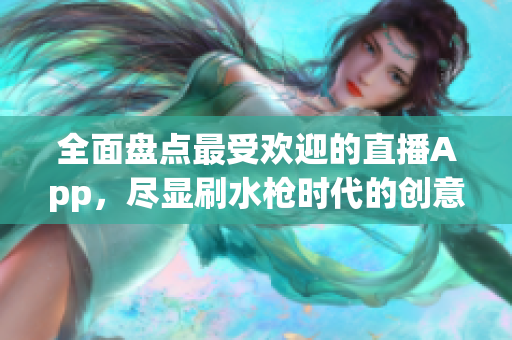 全面盘点最受欢迎的直播App，尽显刷水枪时代的创意和潮流