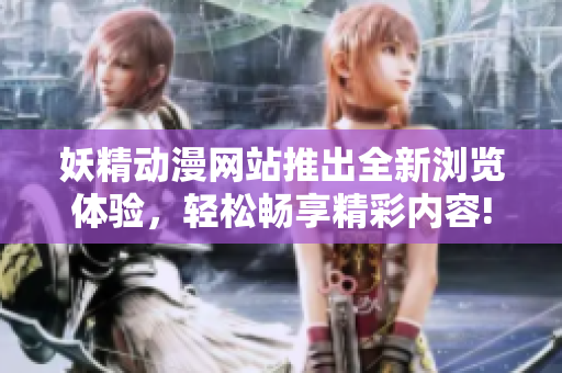 妖精动漫网站推出全新浏览体验，轻松畅享精彩内容!