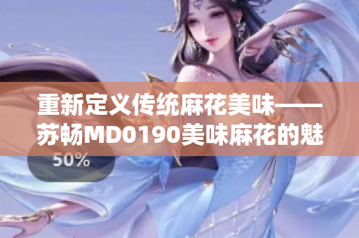 重新定义传统麻花美味——苏畅MD0190美味麻花的魅力再现